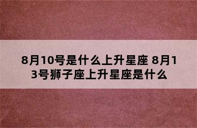 8月10号是什么上升星座 8月13号狮子座上升星座是什么